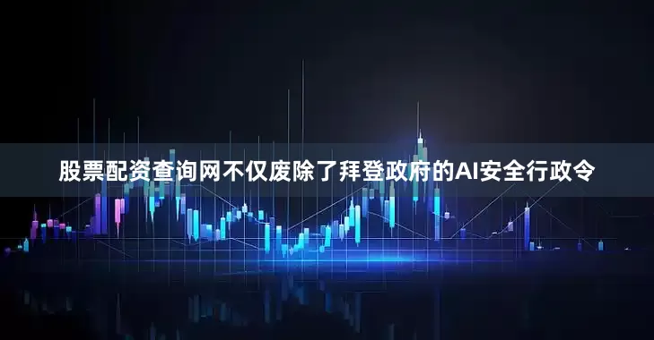 股票配资查询网不仅废除了拜登政府的AI安全行政令