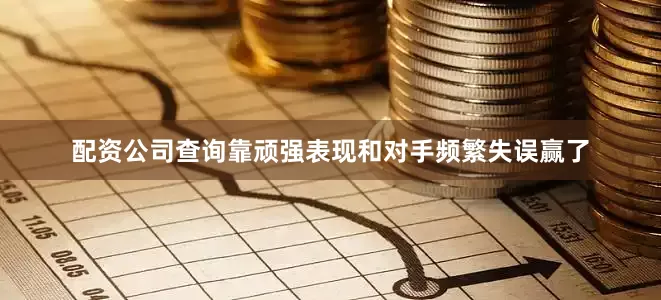 配资公司查询靠顽强表现和对手频繁失误赢了