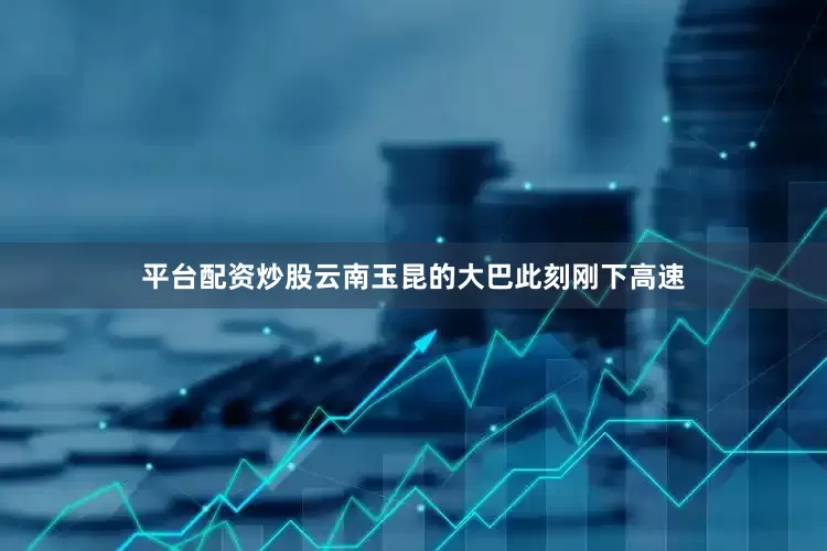 平台配资炒股云南玉昆的大巴此刻刚下高速