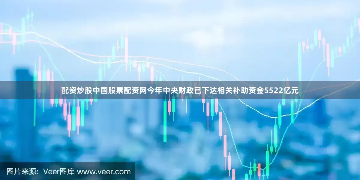 配资炒股中国股票配资网今年中央财政已下达相关补助资金5522亿元
