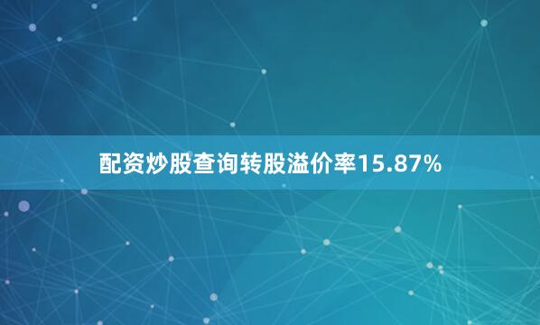 配资炒股查询转股溢价率15.87%