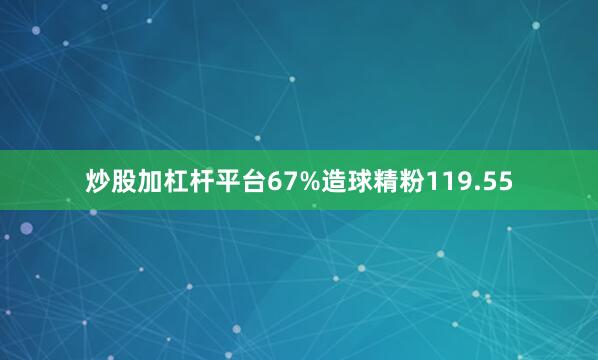 炒股加杠杆平台67%造球精粉119.55