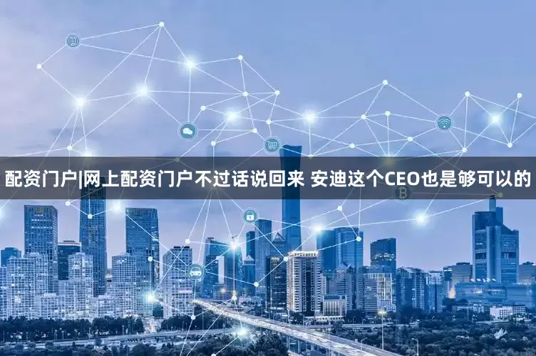 配资门户|网上配资门户不过话说回来 安迪这个CEO也是够可以的