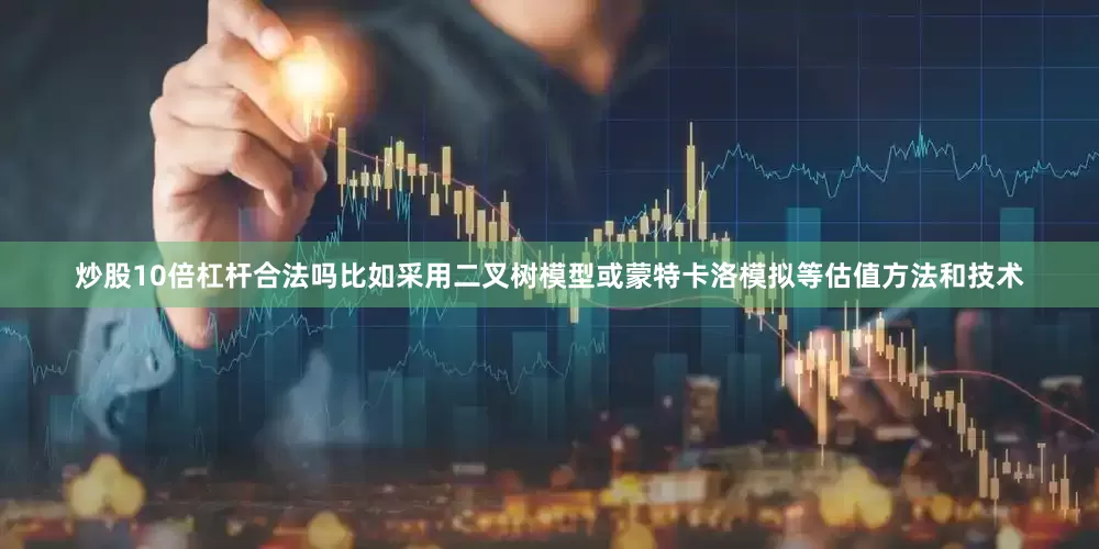 炒股10倍杠杆合法吗比如采用二叉树模型或蒙特卡洛模拟等估值方法和技术