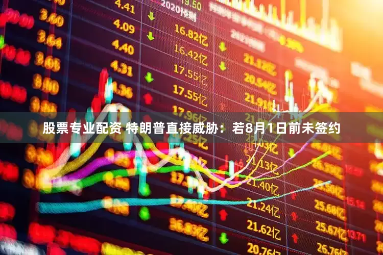 股票专业配资 特朗普直接威胁：若8月1日前未签约