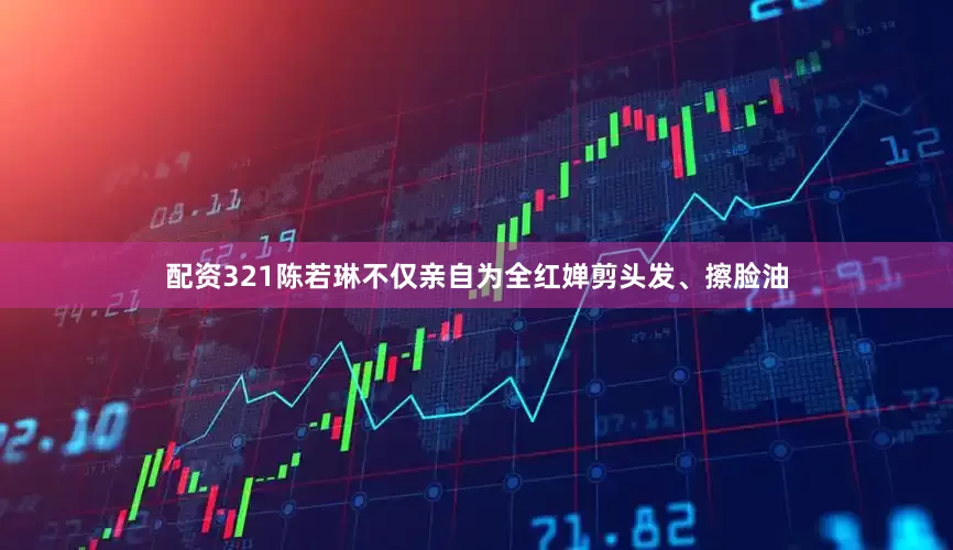配资321陈若琳不仅亲自为全红婵剪头发、擦脸油