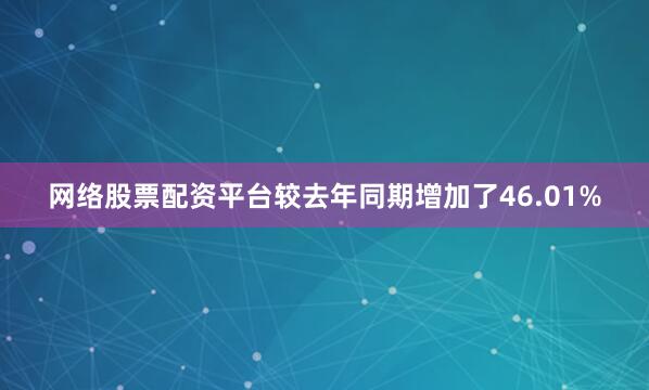 网络股票配资平台较去年同期增加了46.01%