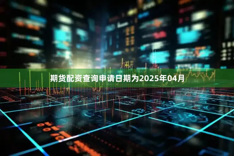 期货配资查询申请日期为2025年04月