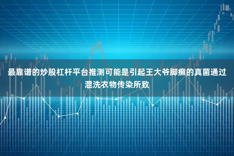最靠谱的炒股杠杆平台推测可能是引起王大爷脚癣的真菌通过混洗衣物传染所致