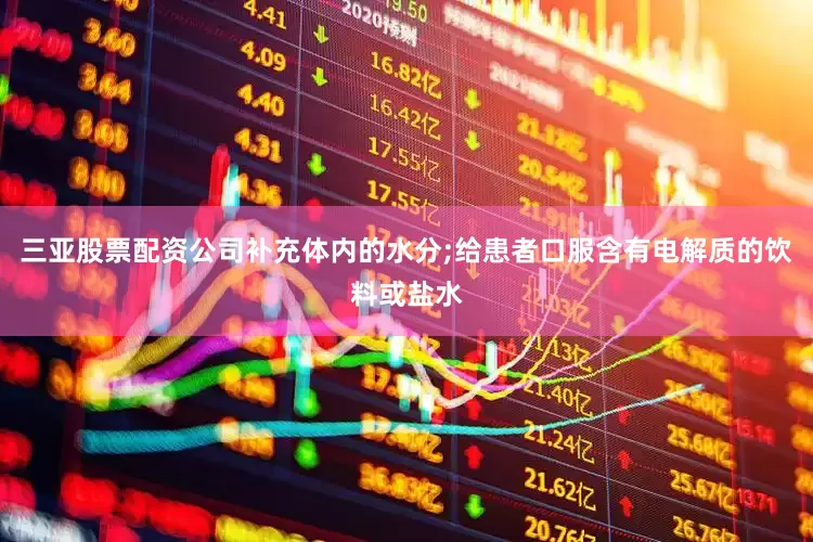 三亚股票配资公司补充体内的水分;给患者口服含有电解质的饮料或盐水