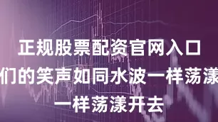 正规股票配资官网入口孩子们的笑声如同水波一样荡漾开去