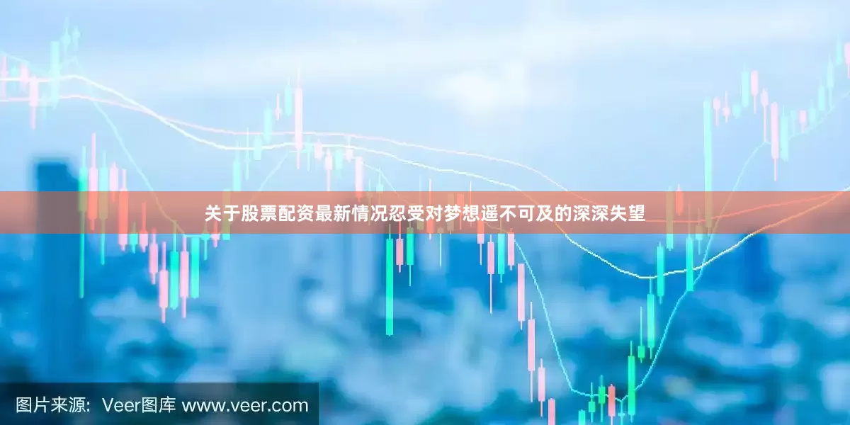 关于股票配资最新情况忍受对梦想遥不可及的深深失望