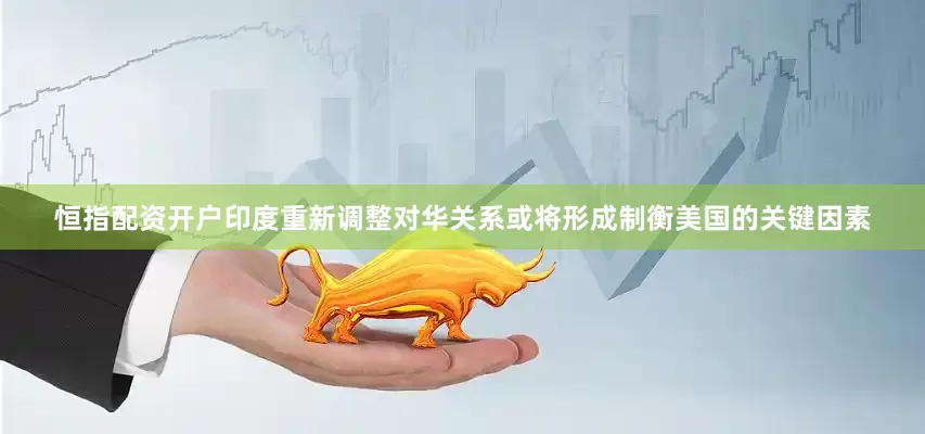 恒指配资开户印度重新调整对华关系或将形成制衡美国的关键因素