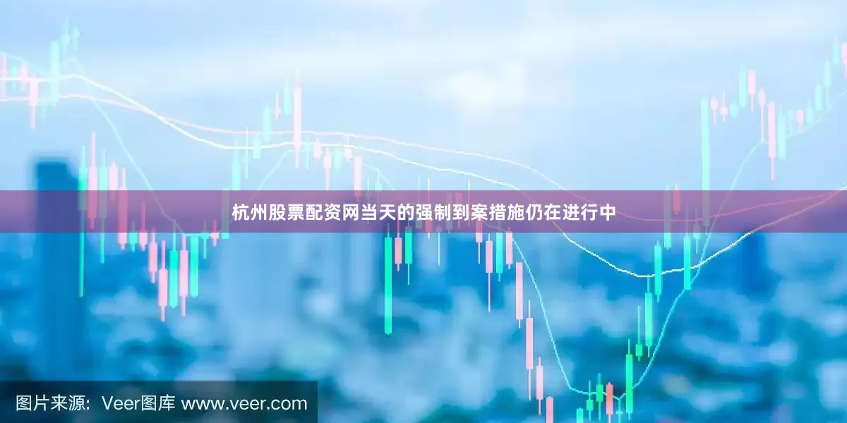 杭州股票配资网当天的强制到案措施仍在进行中
