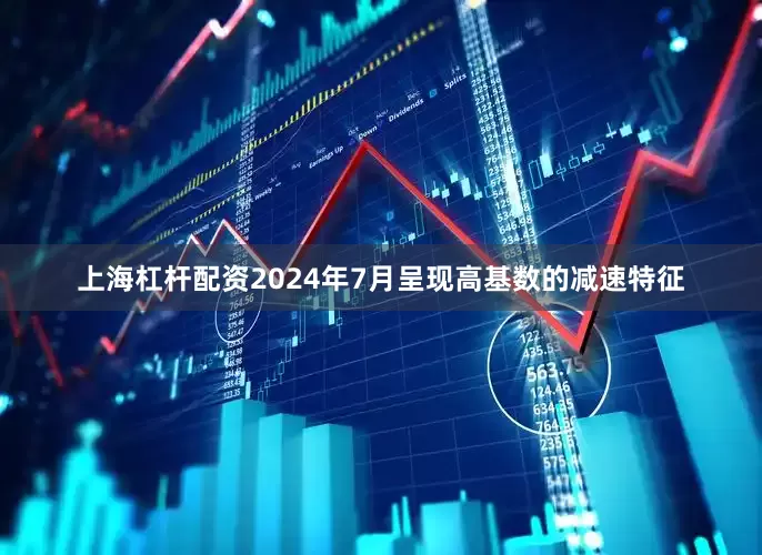 上海杠杆配资2024年7月呈现高基数的减速特征