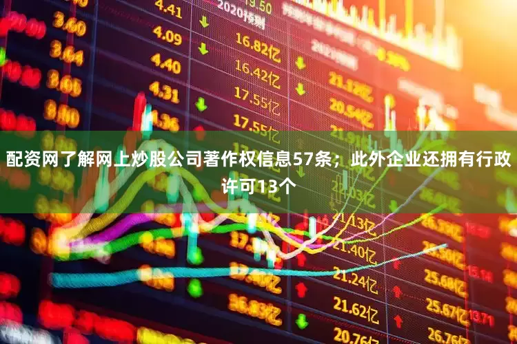 配资网了解网上炒股公司著作权信息57条；此外企业还拥有行政许可13个