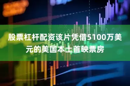 股票杠杆配资该片凭借5100万美元的美国本土首映票房