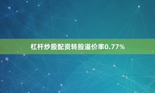 杠杆炒股配资转股溢价率0.77%