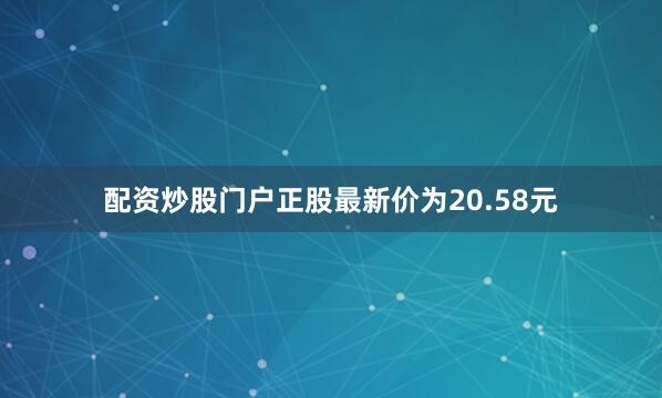 配资炒股门户正股最新价为20.58元