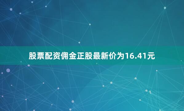 股票配资佣金正股最新价为16.41元