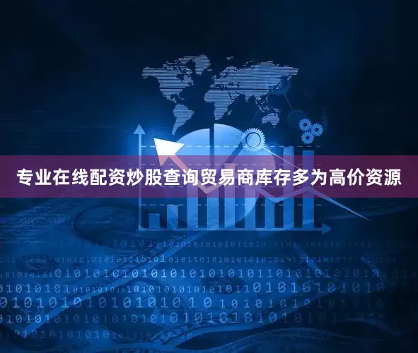 专业在线配资炒股查询贸易商库存多为高价资源