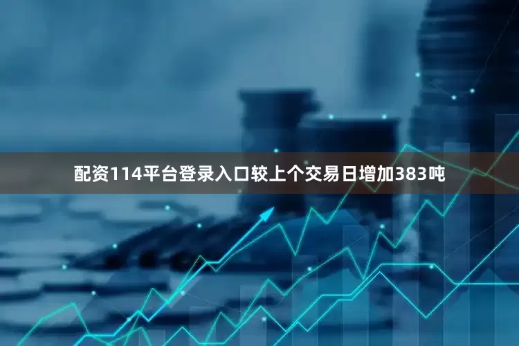 配资114平台登录入口较上个交易日增加383吨