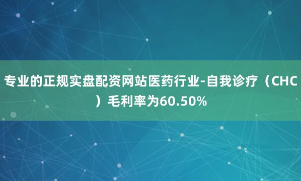 专业的正规实盘配资网站医药行业-自我诊疗（CHC）毛利率为60.50%
