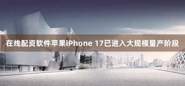 在线配资软件苹果iPhone 17已进入大规模量产阶段
