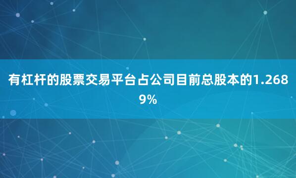 有杠杆的股票交易平台占公司目前总股本的1.2689%